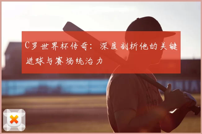 C罗世界杯传奇:深度剖析他的关键进球与赛场统治力