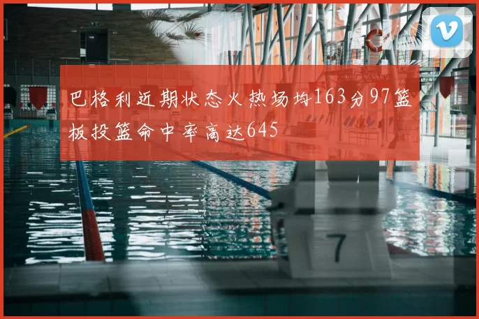 巴格利近期状态火热场均163分97篮板投篮命中率高达645