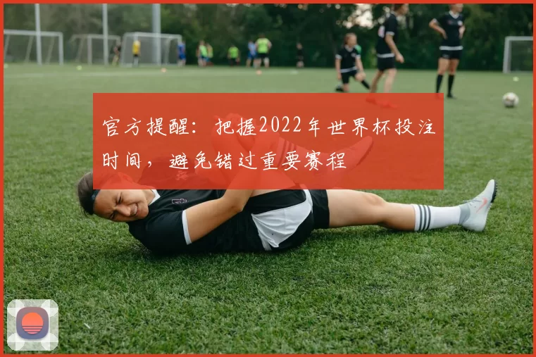 官方提醒：把握2022年世界杯投注时间，避免错过重要赛程