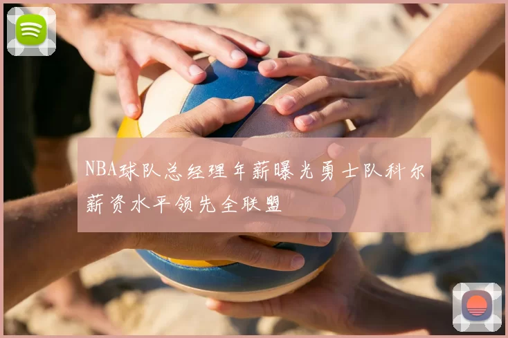 NBA球队总经理年薪曝光勇士队科尔薪资水平领先全联盟