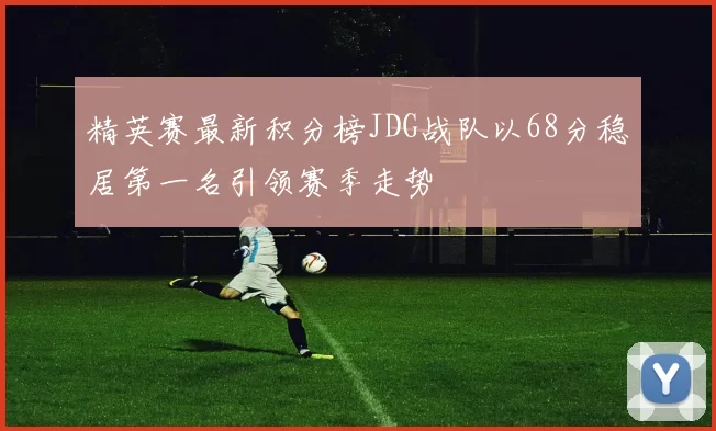精英赛最新积分榜JDG战队以68分稳居第一名引领赛季走势