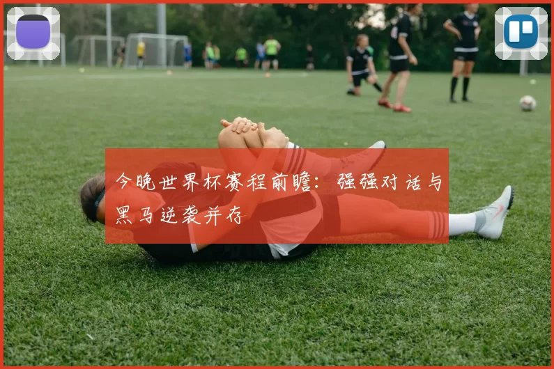 今晚世界杯赛程前瞻：强强对话与黑马逆袭并存