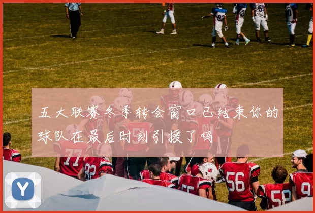 五大联赛冬季转会窗口已结束你的球队在最后时刻引援了吗