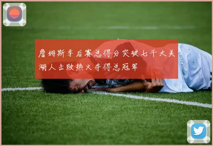 詹姆斯季后赛总得分突破七千大关湖人击败热火夺得总冠军