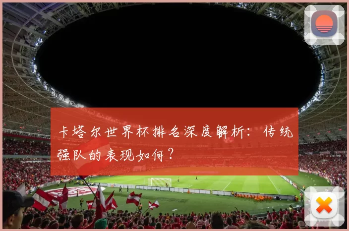 卡塔尔世界杯排名深度解析：传统强队的表现如何？