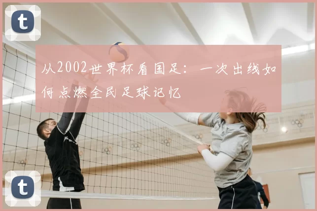 从2002世界杯看国足:一次出线如何点燃全民足球记忆