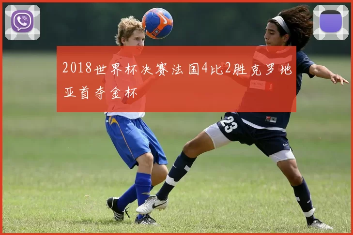 2018世界杯决赛法国4比2胜克罗地亚首夺金杯