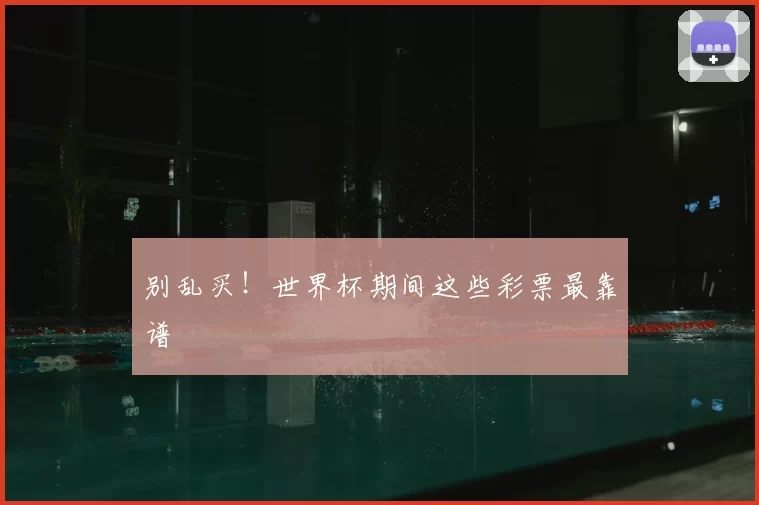 别乱买!世界杯期间这些彩票最靠谱