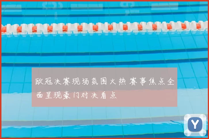 欧冠决赛现场氛围火热 赛事焦点全面呈现豪门对决看点