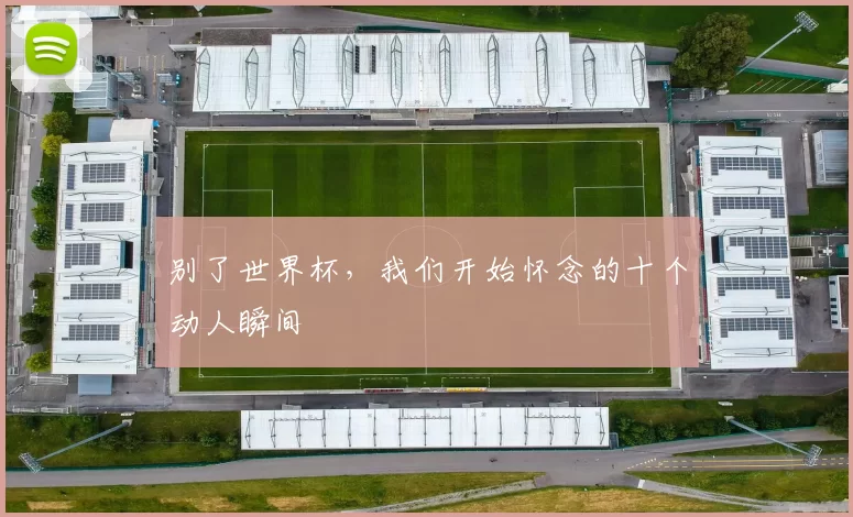 别了世界杯,我们开始怀念的十个动人瞬间
