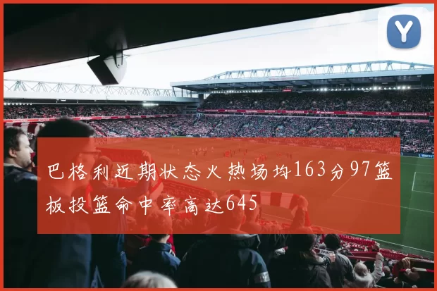 巴格利近期状态火热场均163分97篮板投篮命中率高达645