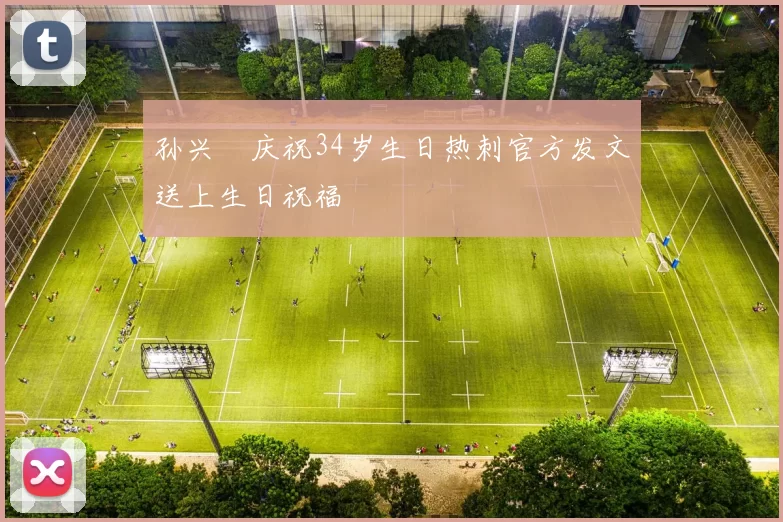 孙兴慜庆祝34岁生日热刺官方发文送上生日祝福