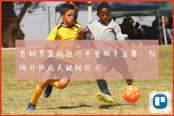 首钢男篮战胜对手晋级季后赛，防线升级成关键转折点