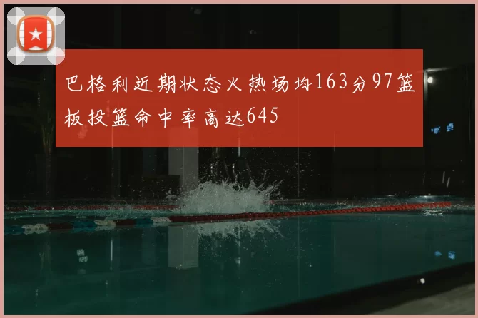 巴格利近期状态火热场均163分97篮板投篮命中率高达645