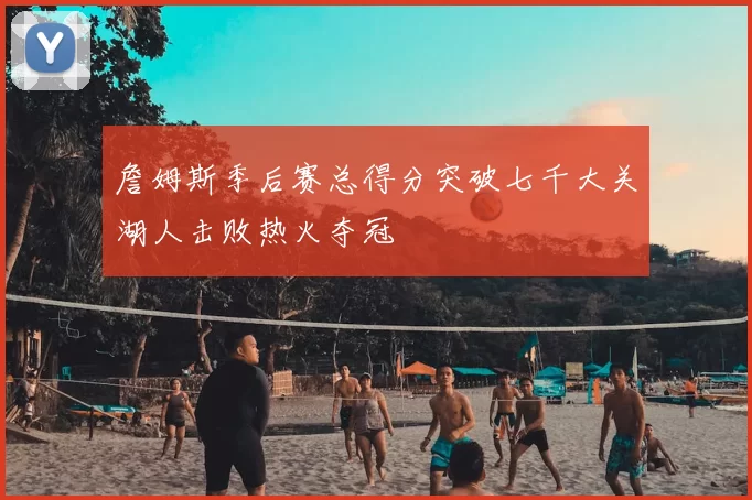 詹姆斯季后赛总得分突破七千大关湖人击败热火夺冠
