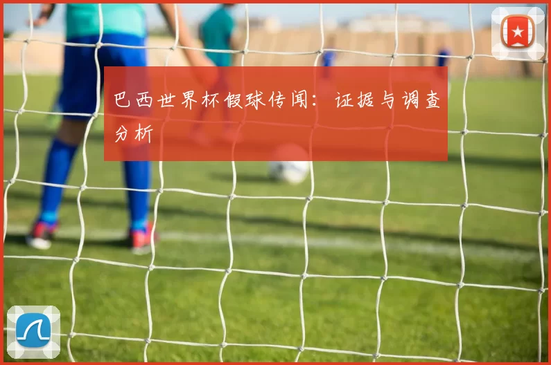 巴西世界杯假球传闻:证据与调查分析