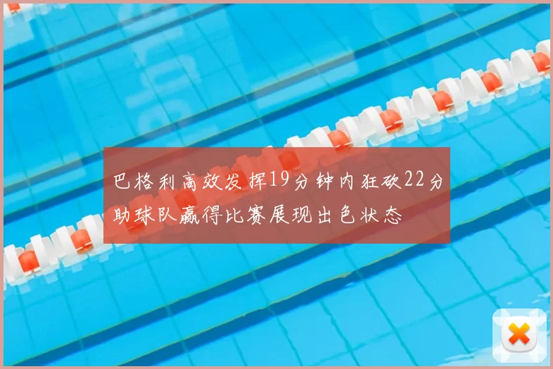 巴格利高效发挥19分钟内狂砍22分助球队赢得比赛展现出色状态