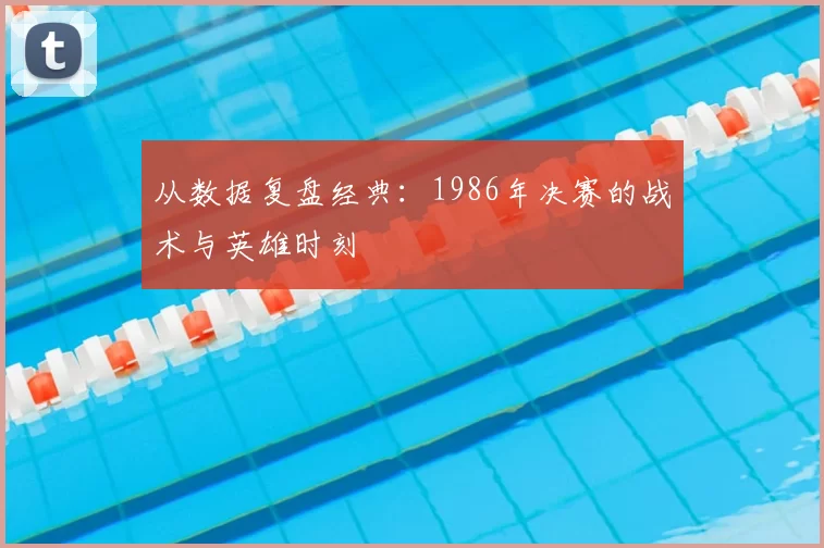 从数据复盘经典:1986年决赛的战术与英雄时刻