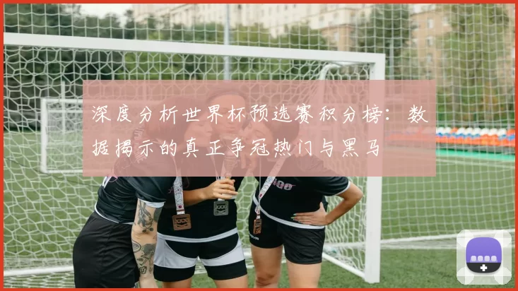 深度分析世界杯预选赛积分榜：数据揭示的真正争冠热门与黑马