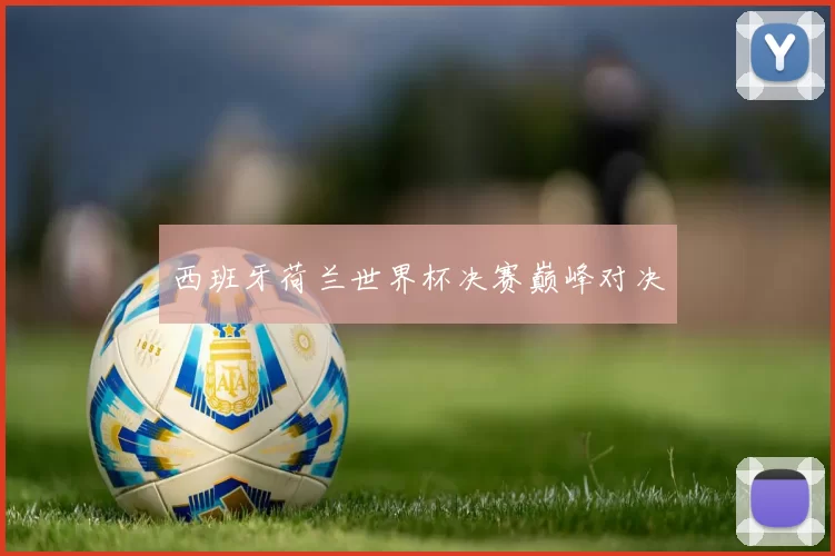 西班牙荷兰世界杯决赛巅峰对决