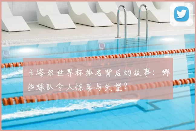 卡塔尔世界杯排名背后的故事：哪些球队令人惊喜与失望？