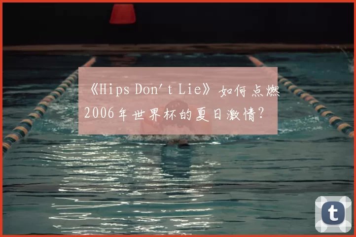 《Hips Don't Lie》如何点燃2006年世界杯的夏日激情？