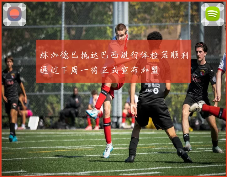 林加德已抵达巴西进行体检若顺利通过下周一将正式宣布加盟
