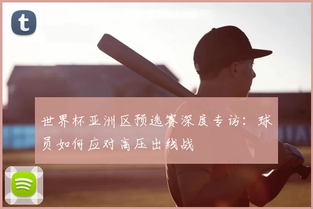 世界杯亚洲区预选赛深度专访：球员如何应对高压出线战