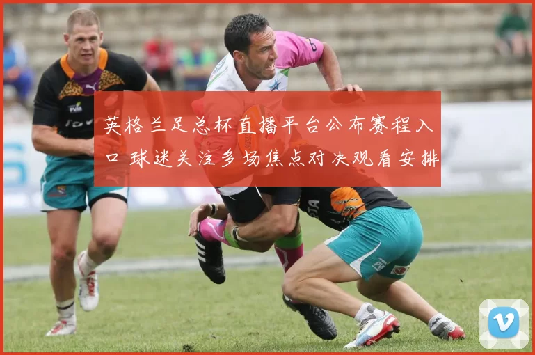 英格兰足总杯直播平台公布赛程入口 球迷关注多场焦点对决观看安排