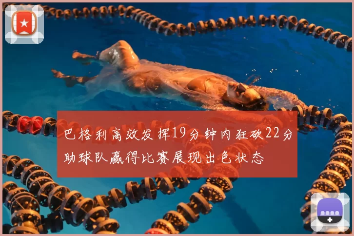 巴格利高效发挥19分钟内狂砍22分助球队赢得比赛展现出色状态