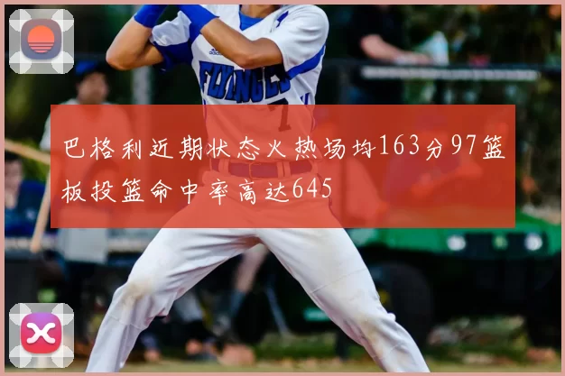 巴格利近期状态火热场均163分97篮板投篮命中率高达645