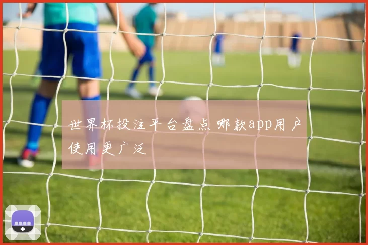 世界杯投注平台盘点 哪款app用户使用更广泛