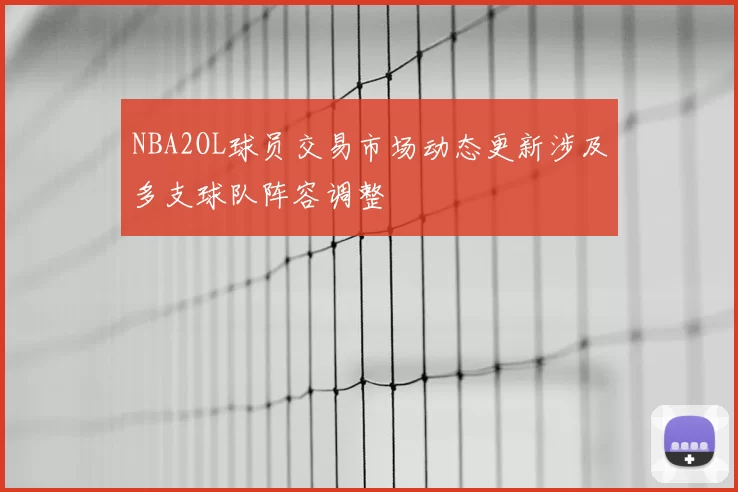 NBA2OL球员交易市场动态更新涉及多支球队阵容调整
