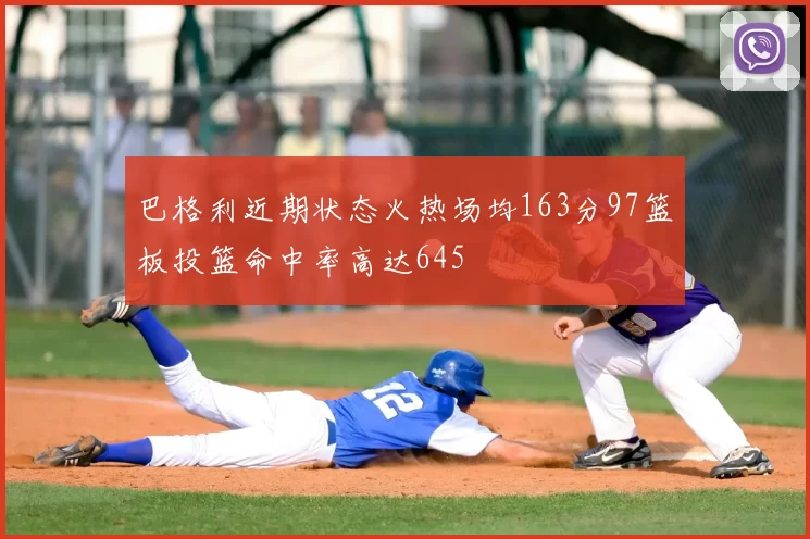 巴格利近期状态火热场均163分97篮板投篮命中率高达645