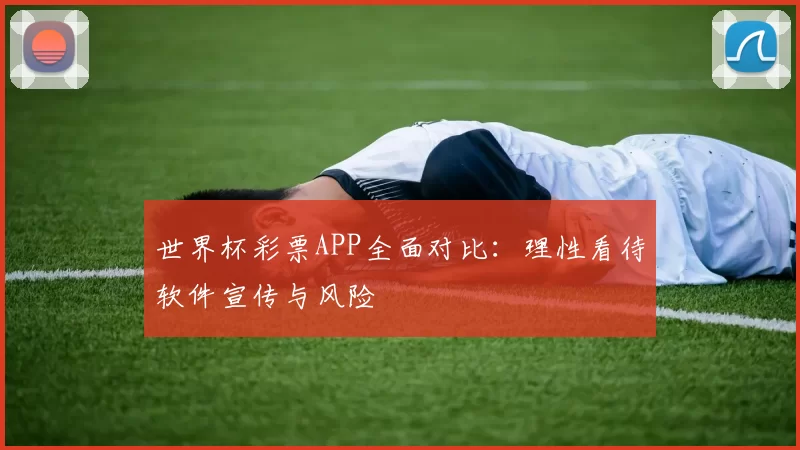 世界杯彩票APP全面对比:理性看待软件宣传与风险