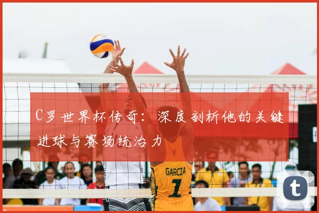 C罗世界杯传奇:深度剖析他的关键进球与赛场统治力