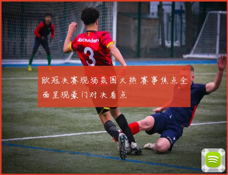 欧冠决赛现场氛围火热 赛事焦点全面呈现豪门对决看点