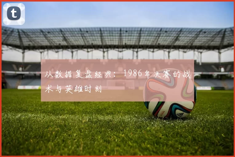 从数据复盘经典:1986年决赛的战术与英雄时刻
