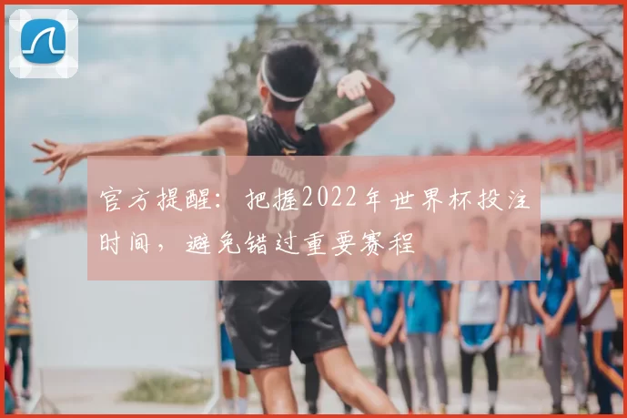 官方提醒：把握2022年世界杯投注时间，避免错过重要赛程