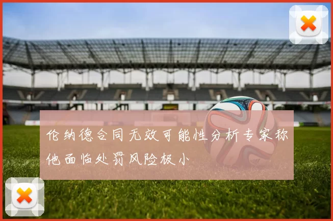 伦纳德合同无效可能性分析专家称他面临处罚风险极小