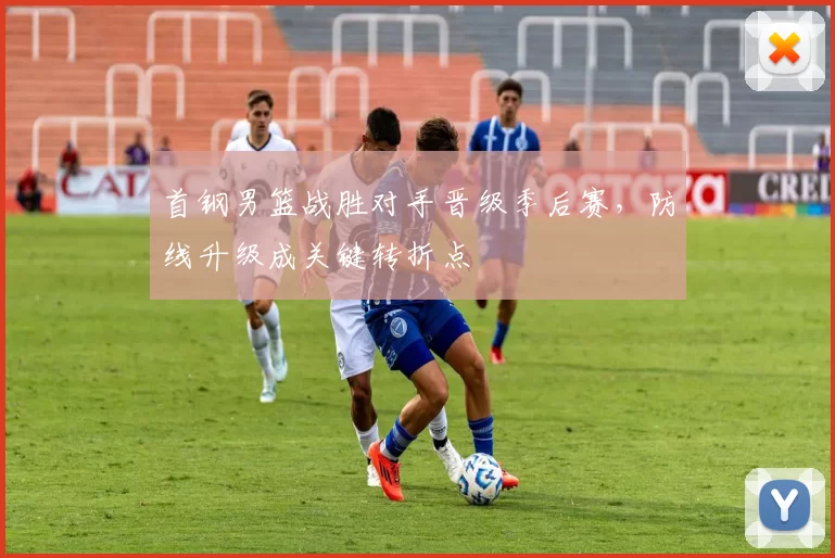 首钢男篮战胜对手晋级季后赛，防线升级成关键转折点