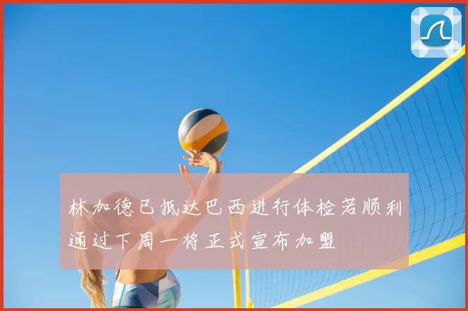 林加德已抵达巴西进行体检若顺利通过下周一将正式宣布加盟