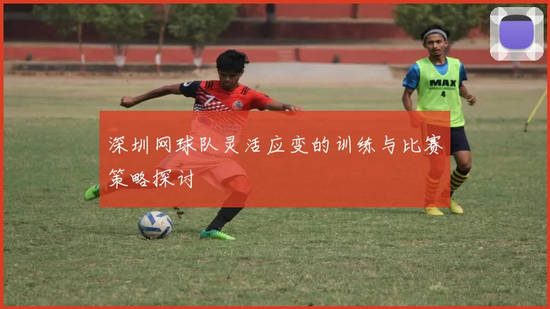 深圳网球队灵活应变的训练与比赛策略探讨
