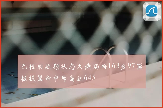 巴格利近期状态火热场均163分97篮板投篮命中率高达645