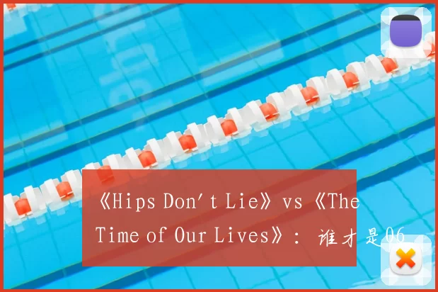 《Hips Don't Lie》vs《The Time of Our Lives》:谁才是06年夏日