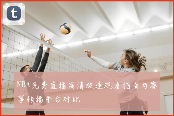NBA免费直播高清极速观看指南与赛事转播平台对比
