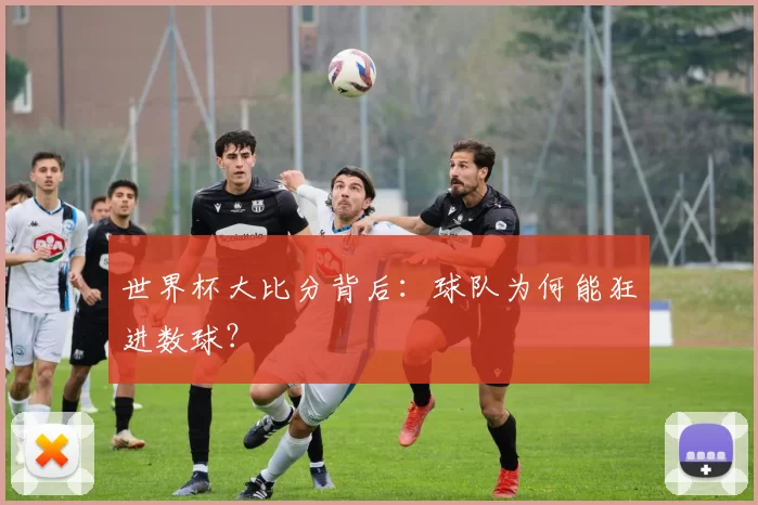 世界杯大比分背后：球队为何能狂进数球？