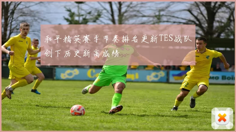 和平精英赛季节奏排名更新TES战队创下历史新高成绩