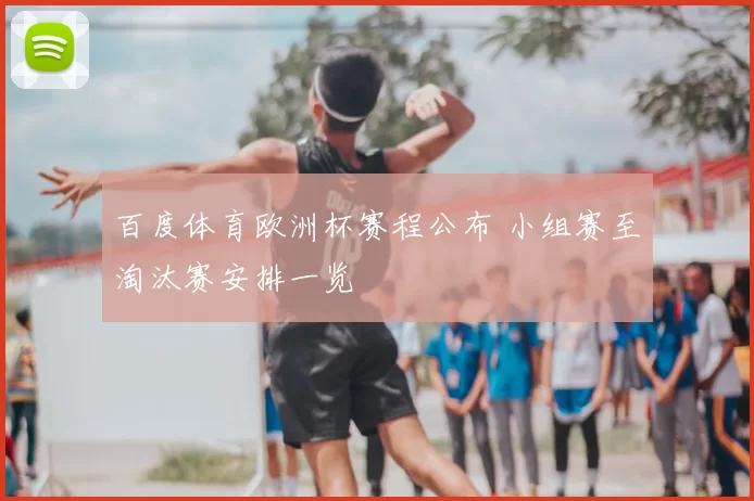 百度体育欧洲杯赛程公布 小组赛至淘汰赛安排一览