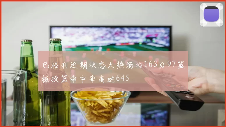 巴格利近期状态火热场均163分97篮板投篮命中率高达645